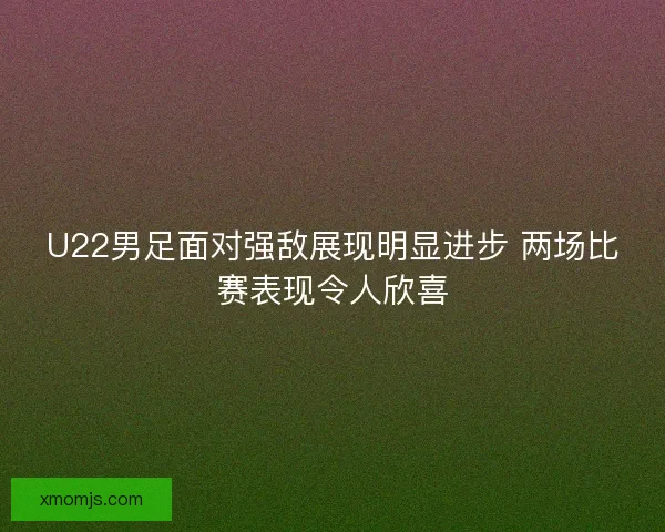 U22男足面对强敌展现明显进步 两场比赛表现令人欣喜