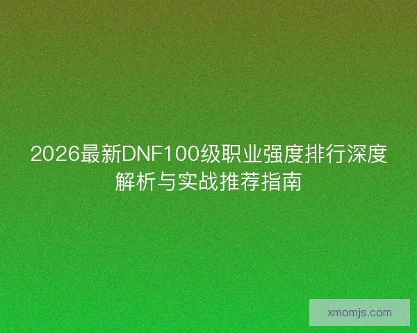2026最新DNF100级职业强度排行深度解析与实战推荐指南