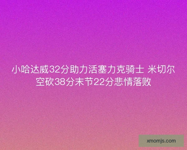 小哈达威32分助力活塞力克骑士 米切尔空砍38分末节22分悲情落败