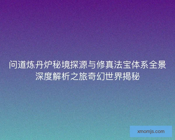 问道炼丹炉秘境探源与修真法宝体系全景深度解析之旅奇幻世界揭秘