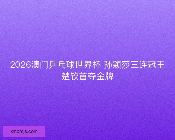 2026澳门乒乓球世界杯 孙颖莎三连冠王楚钦首夺金牌