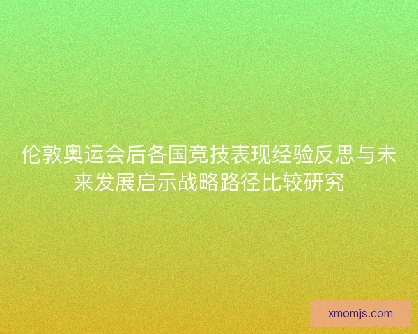 伦敦奥运会后各国竞技表现经验反思与未来发展启示战略路径比较研究