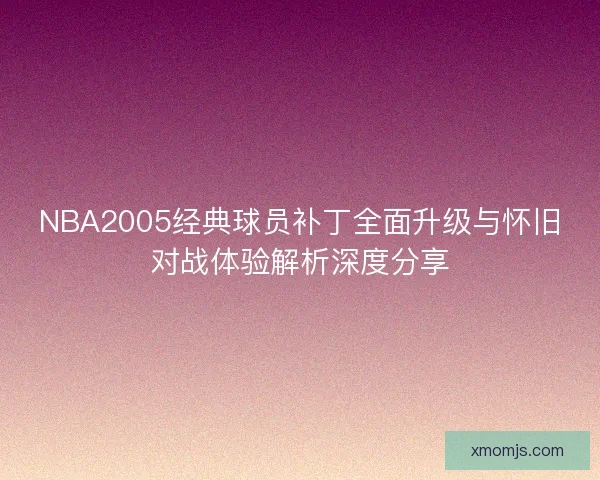 NBA2005经典球员补丁全面升级与怀旧对战体验解析深度分享